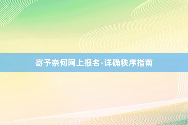 寄予奈何网上报名-详确秩序指南
