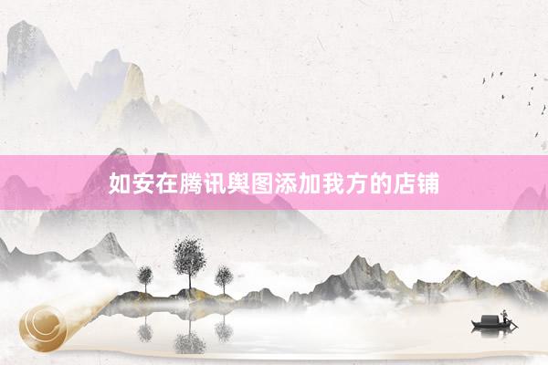 如安在腾讯舆图添加我方的店铺
