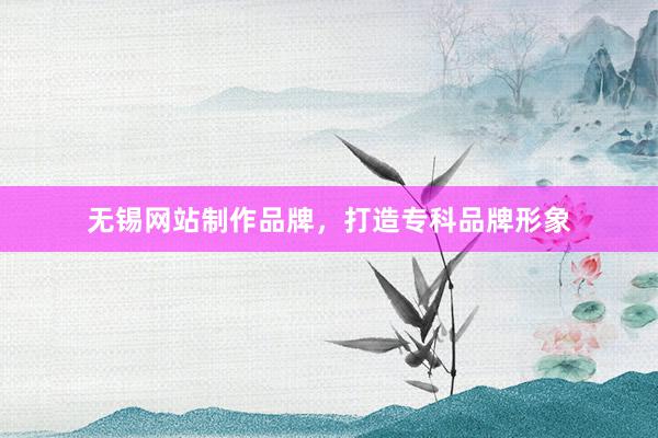 无锡网站制作品牌，打造专科品牌形象