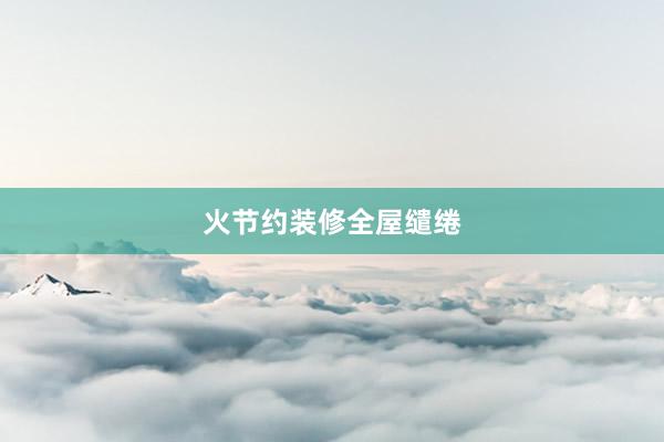 火节约装修全屋缱绻