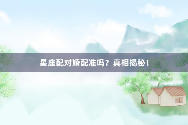 星座配对婚配准吗？真相揭秘！