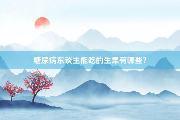 糖尿病东谈主能吃的生果有哪些？