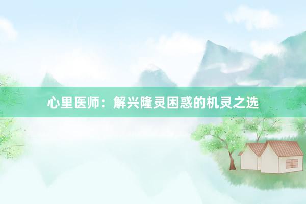 心里医师：解兴隆灵困惑的机灵之选