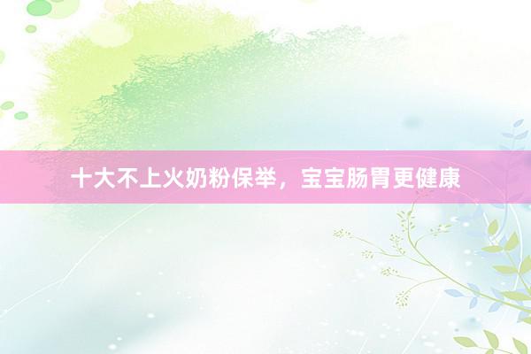十大不上火奶粉保举，宝宝肠胃更健康