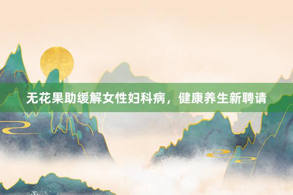 无花果助缓解女性妇科病，健康养生新聘请
