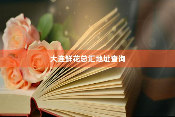 大连鲜花总汇地址查询