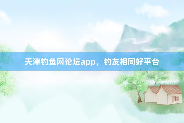 天津钓鱼网论坛app，钓友相同好平台