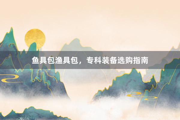 鱼具包渔具包，专科装备选购指南